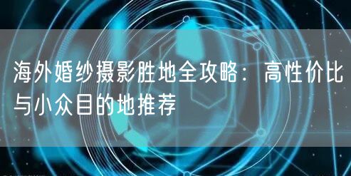 海外婚纱摄影胜地全攻略:高性价比与小众目的地推荐