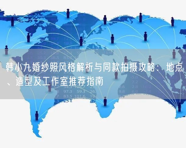 韩小九婚纱照风格解析与同款拍摄攻略：地点、造型及工作室推荐指南