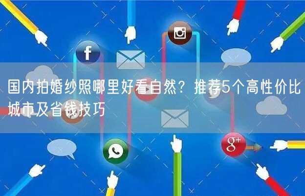 国内拍婚纱照哪里好看自然？推荐5个高性价比城市及省钱技巧