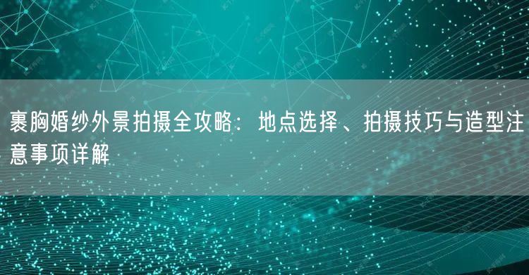 裹胸婚纱外景拍摄全攻略：地点选择、拍摄技巧与造型注意事项详解