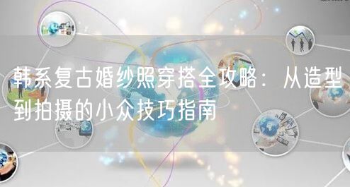 韩系复古婚纱照穿搭全攻略：从造型到拍摄的小众技巧指南