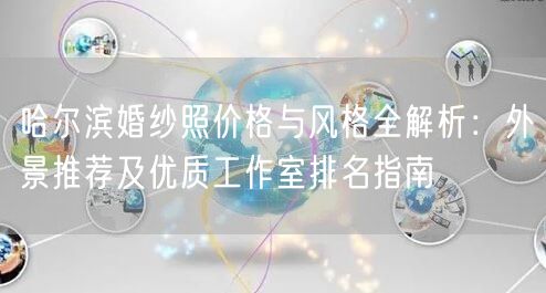 哈尔滨婚纱照价格与风格全解析：外景推荐及优质工作室排名指南
