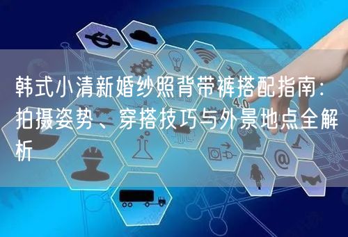 韩式小清新婚纱照背带裤搭配指南：拍摄姿势、穿搭技巧与外景地点全解析