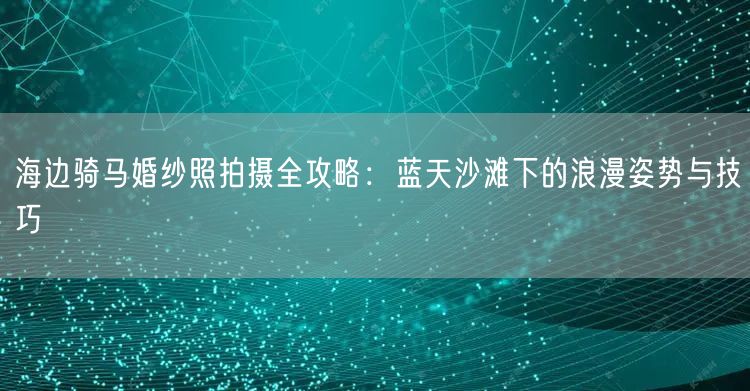 海边骑马婚纱照拍摄全攻略：蓝天沙滩下的浪漫姿势与技巧