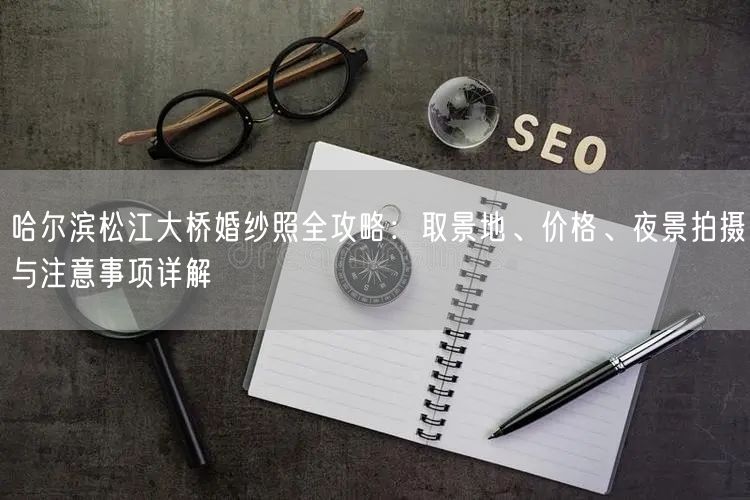 哈尔滨松江大桥婚纱照全攻略：取景地、价格、夜景拍摄与注意事项详解