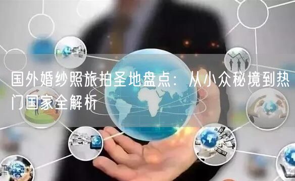 国外婚纱照旅拍圣地盘点：从小众秘境到热门国家全解析