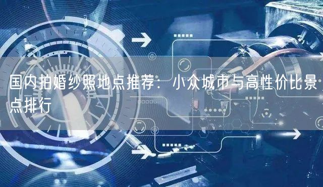 国内拍婚纱照地点推荐：小众城市与高性价比景点排行