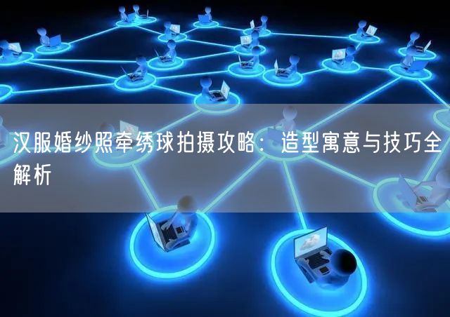 汉服婚纱照牵绣球拍摄攻略:造型寓意与技巧全解析