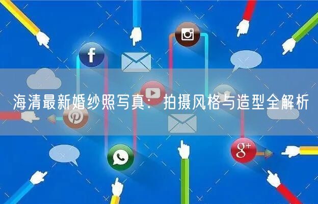 海清最新婚纱照写真：拍摄风格与造型全解析