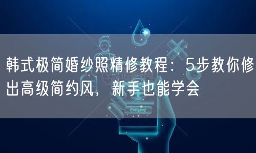韩式极简婚纱照精修教程：5步教你修出高级简约风，新手也能学会