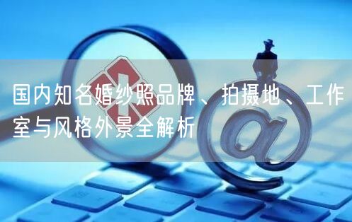 国内知名婚纱照品牌、拍摄地、工作室与风格外景全解析