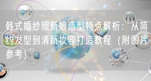韩式婚纱照新娘造型特点解析：从简约发型到清新妆容打造教程（附图片参考）