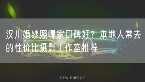 汉川婚纱照哪家口碑好？本地人常去的性价比摄影工作室推荐