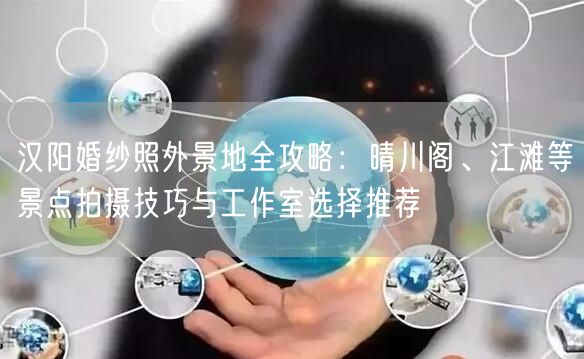 汉阳婚纱照外景地全攻略：晴川阁、江滩等景点拍摄技巧与工作室选择推荐