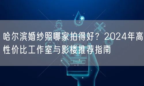 哈尔滨婚纱照哪家拍得好？2024年高性价比工作室与影楼推荐指南