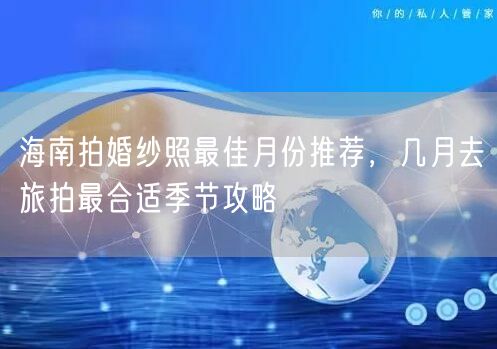 海南拍婚纱照最佳月份推荐，几月去旅拍最合适季节攻略