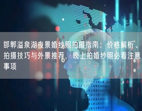 邯郸溢泉湖夜景婚纱照拍摄指南：价格解析、拍摄技巧与外景推荐，晚上拍婚纱照必看注意事项
