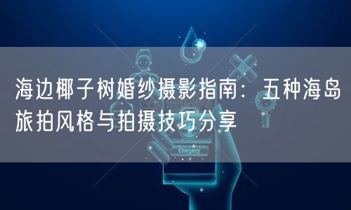 海边椰子树婚纱摄影指南：五种海岛旅拍风格与拍摄技巧分享