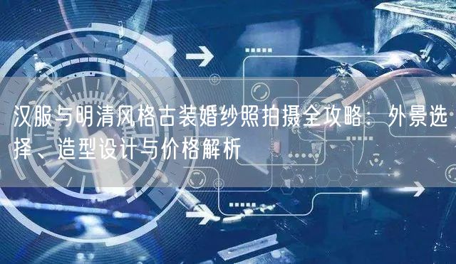 汉服与明清风格古装婚纱照拍摄全攻略：外景选择、造型设计与价格解析