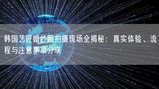 韩国艺匠婚纱照拍摄现场全揭秘：真实体验、流程与注意事项分享