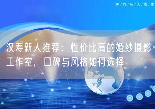 汉寿新人推荐：性价比高的婚纱摄影工作室，口碑与风格如何选择
