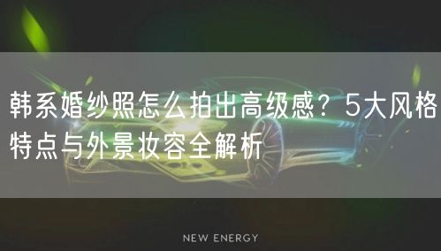 韩系婚纱照怎么拍出高级感？5大风格特点与外景妆容全解析