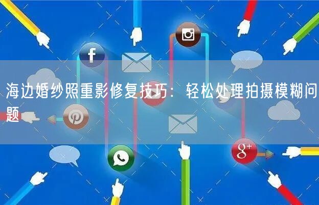 海边婚纱照重影修复技巧：轻松处理拍摄模糊问题