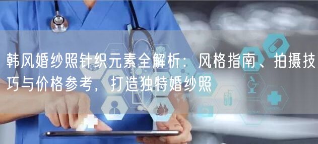 韩风婚纱照针织元素全解析：风格指南、拍摄技巧与价格参考，打造独特婚纱照
