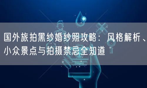 国外旅拍黑纱婚纱照攻略：风格解析、小众景点与拍摄禁忌全知道