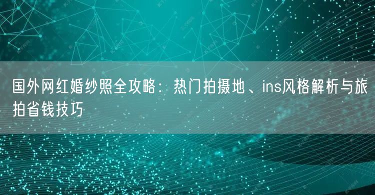 国外网红婚纱照全攻略：热门拍摄地、ins风格解析与旅拍省钱技巧
