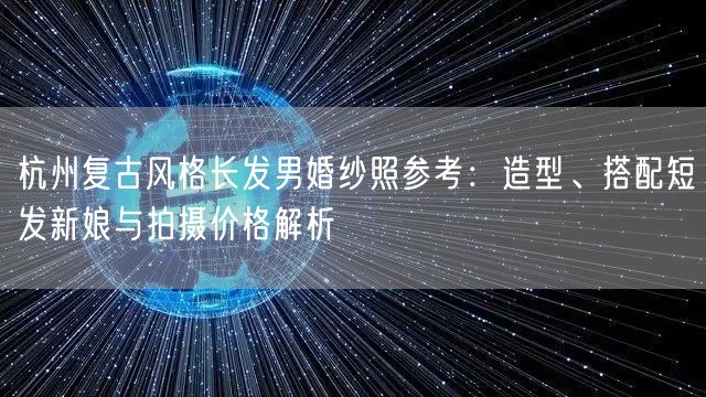 杭州复古风格长发男婚纱照参考:造型、搭配短发新娘与拍摄价格解析
