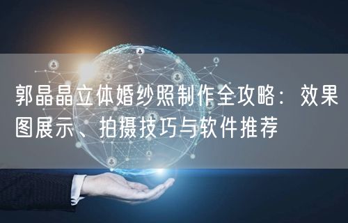 郭晶晶立体婚纱照制作全攻略：效果图展示、拍摄技巧与软件推荐