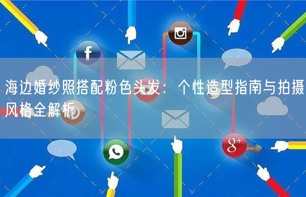 海边婚纱照搭配粉色头发：个性造型指南与拍摄风格全解析