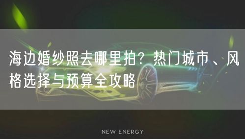 海边婚纱照去哪里拍？热门城市、风格选择与预算全攻略