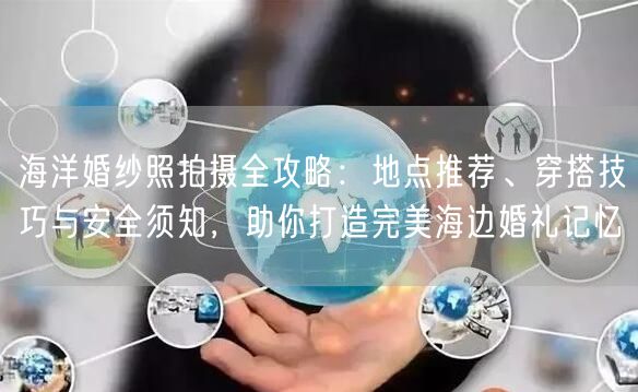 海洋婚纱照拍摄全攻略：地点推荐、穿搭技巧与安全须知，助你打造完美海边婚礼记忆
