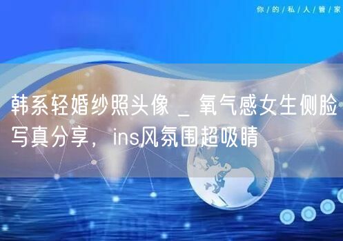 韩系轻婚纱照头像 _ 氧气感女生侧脸写真分享，ins风氛围超吸睛