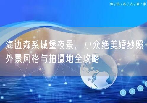 海边森系城堡夜景，小众绝美婚纱照外景风格与拍摄地全攻略