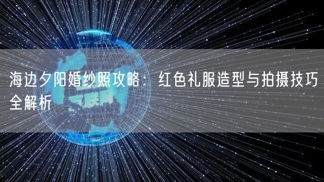 海边夕阳婚纱照攻略：红色礼服造型与拍摄技巧全解析
