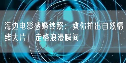 海边电影感婚纱照：教你拍出自然情绪大片，定格浪漫瞬间