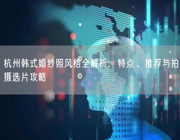 杭州韩式婚纱照风格全解析:特点、推荐与拍摄选片攻略