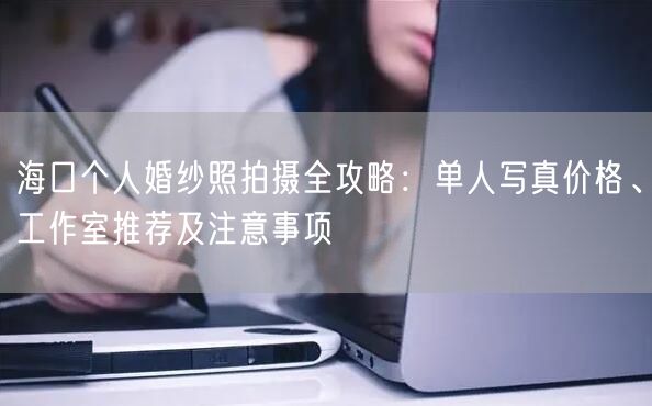 海口个人婚纱照拍摄全攻略：单人写真价格、工作室推荐及注意事项