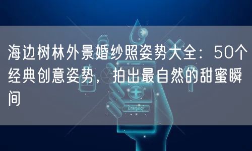 海边树林外景婚纱照姿势大全：50个经典创意姿势，拍出最自然的甜蜜瞬间