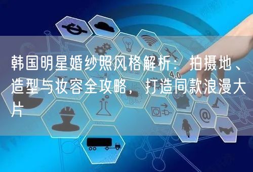 韩国明星婚纱照风格解析：拍摄地、造型与妆容全攻略，打造同款浪漫大片