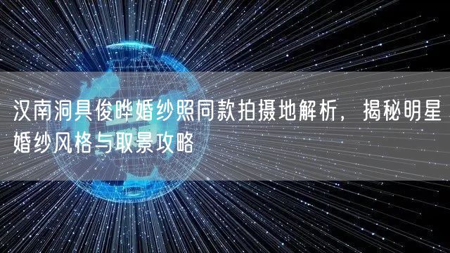 汉南洞具俊晔婚纱照同款拍摄地解析,揭秘明星婚纱风格与取景攻略
