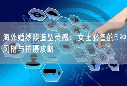 海外婚纱照造型灵感：女士必备的5种风格与拍摄攻略