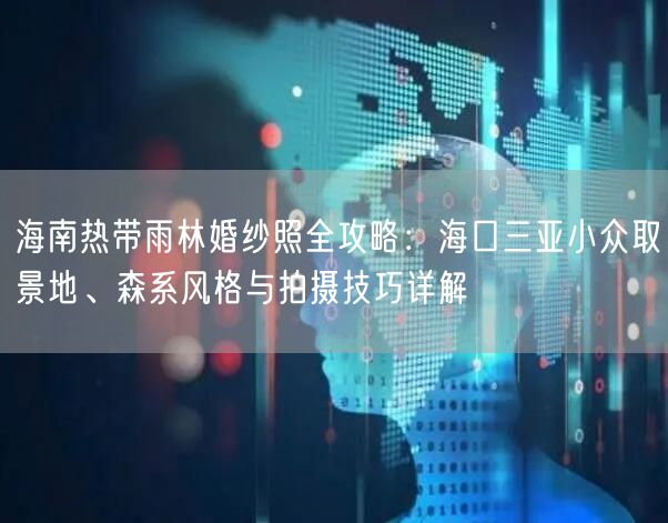 海南热带雨林婚纱照全攻略：海口三亚小众取景地、森系风格与拍摄技巧详解