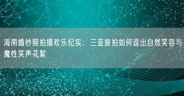 海南婚纱照拍摄欢乐纪实：三亚旅拍如何逗出自然笑容与魔性笑声花絮