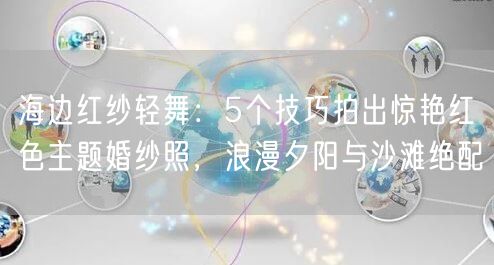 海边红纱轻舞：5个技巧拍出惊艳红色主题婚纱照，浪漫夕阳与沙滩绝配