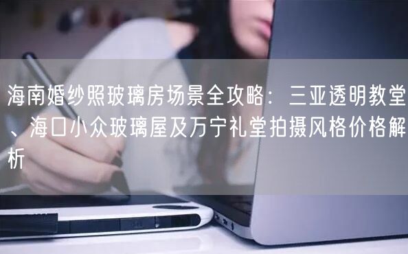 海南婚纱照玻璃房场景全攻略：三亚透明教堂、海口小众玻璃屋及万宁礼堂拍摄风格价格解析