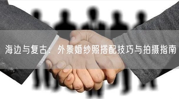 海边与复古：外景婚纱照搭配技巧与拍摄指南